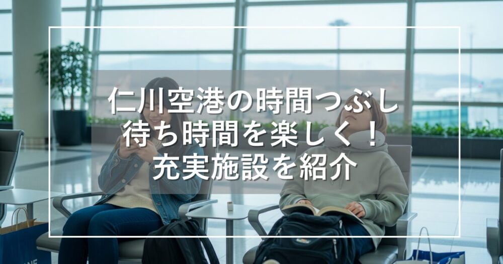 仁川空港の時間つぶし｜待ち時間を楽しく過ごす充実の施設を徹底紹介